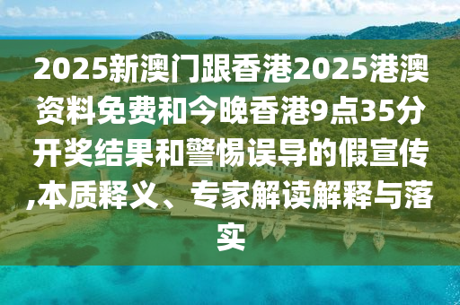 2025新澳門跟香港2025港澳資料免費和今晚香港9點35分開獎結(jié)果和警惕誤導的假宣傳,本質(zhì)釋義、專家解讀解釋與落實