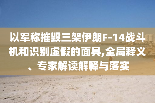 以軍稱摧毀三架伊朗F-14戰(zhàn)斗機(jī)和識別虛假的面具,全局釋義、專家解讀解釋與落實(shí)