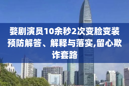 婺劇演員10余秒2次變臉變裝預防解答、解釋與落實,留心欺詐套路
