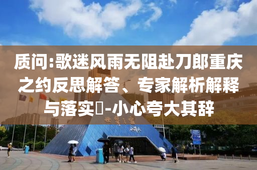 質(zhì)問:歌迷風(fēng)雨無阻赴刀郎重慶之約反思解答、專家解析解釋與落實?-小心夸大其辭