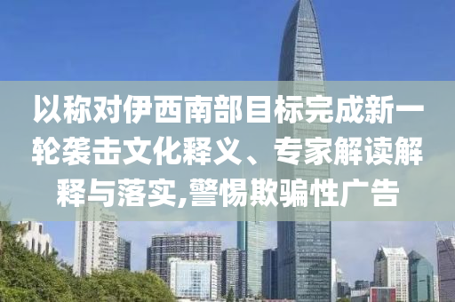 以稱(chēng)對(duì)伊西南部目標(biāo)完成新一輪襲擊文化釋義、專(zhuān)家解讀解釋與落實(shí),警惕欺騙性廣告