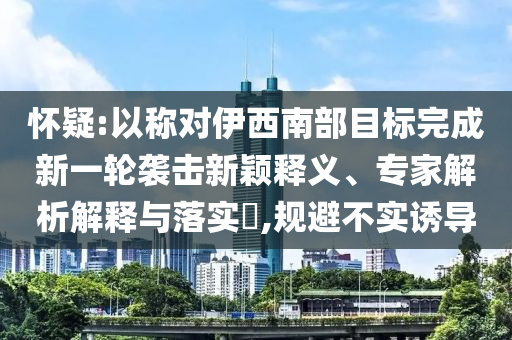 懷疑:以稱對伊西南部目標完成新一輪襲擊新穎釋義、專家解析解釋與落實?,規(guī)避不實誘導