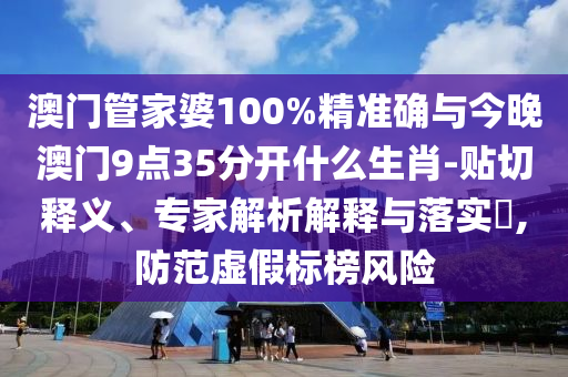 澳門管家婆100%精準(zhǔn)確與今晚澳門9點(diǎn)35分開什么生肖-貼切釋義、專家解析解釋與落實(shí)?,防范虛假標(biāo)榜風(fēng)險