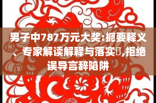 男子中787萬元大獎:扼要釋義、專家解讀解釋與落實(shí)?,拒絕誤導(dǎo)言辭陷阱