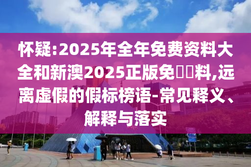 懷疑:2025年全年免費(fèi)資料大全和新澳2025正版免費(fèi)資料,遠(yuǎn)離虛假的假標(biāo)榜語(yǔ)-常見(jiàn)釋義、解釋與落實(shí)