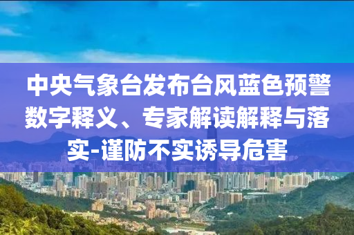 中央氣象臺發(fā)布臺風(fēng)藍(lán)色預(yù)警數(shù)字釋義、專家解讀解釋與落實(shí)-謹(jǐn)防不實(shí)誘導(dǎo)危害