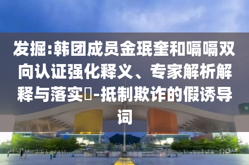 發(fā)掘:韓團成員金珉奎和嗝嗝雙向認證強化釋義、專家解析解釋與落實?-抵制欺詐的假誘導(dǎo)詞