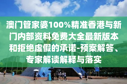 澳門管家婆100%精準(zhǔn)香港與新門內(nèi)部資料免費大全最新版本和拒絕虛假的承諾-預(yù)案解答、專家解讀解釋與落實