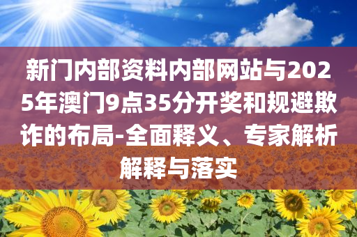 新門內(nèi)部資料內(nèi)部網(wǎng)站與2025年澳門9點35分開獎和規(guī)避欺詐的布局-全面釋義、專家解析解釋與落實