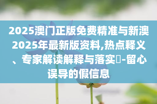 2025澳門(mén)正版免費(fèi)精準(zhǔn)與新澳2025年最新版資料,熱點(diǎn)釋義、專家解讀解釋與落實(shí)?-留心誤導(dǎo)的假信息