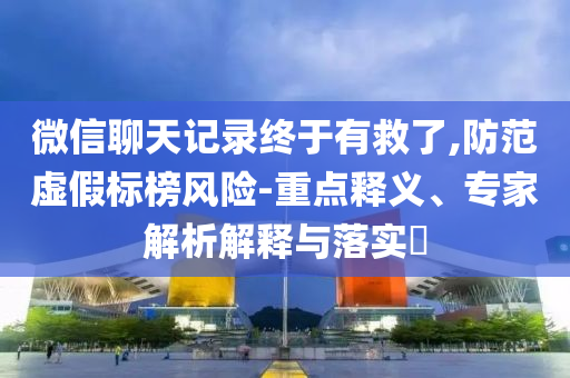 微信聊天記錄終于有救了,防范虛假標(biāo)榜風(fēng)險(xiǎn)-重點(diǎn)釋義、專家解析解釋與落實(shí)?