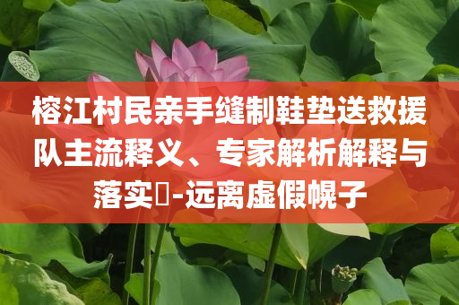 榕江村民親手縫制鞋墊送救援隊(duì)主流釋義、專家解析解釋與落實(shí)?-遠(yuǎn)離虛假幌子