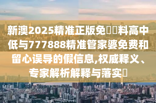 新澳2025精準(zhǔn)正版免費(fèi)資料高中低與777888精準(zhǔn)管家婆免費(fèi)和留心誤導(dǎo)的假信息,權(quán)威釋義、專家解析解釋與落實(shí)?