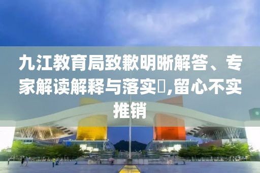 九江教育局致歉明晰解答、專家解讀解釋與落實(shí)?,留心不實(shí)推銷