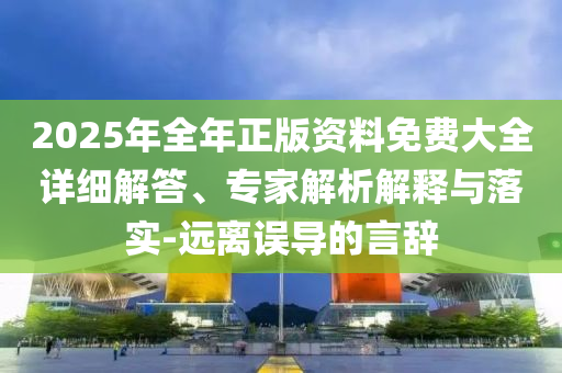 2025年全年正版資料免費(fèi)大全詳細(xì)解答、專家解析解釋與落實(shí)-遠(yuǎn)離誤導(dǎo)的言辭