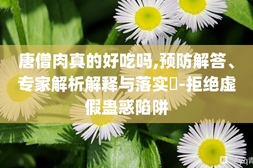 唐僧肉真的好吃嗎,預(yù)防解答、專家解析解釋與落實(shí)?-拒絕虛假蠱惑陷阱