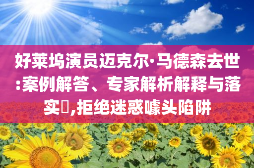 好萊塢演員邁克爾·馬德森去世:案例解答、專家解析解釋與落實?,拒絕迷惑噱頭陷阱