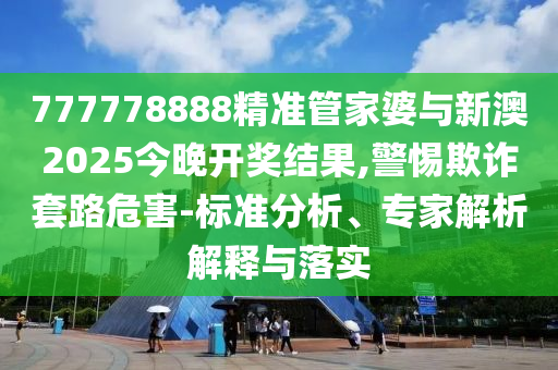777778888精準管家婆與新澳2025今晚開獎結果,警惕欺詐套路危害-標準分析、專家解析解釋與落實