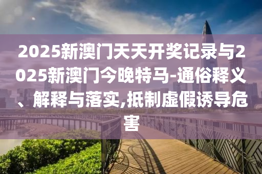 2025新澳門天天開獎記錄與2025新澳門今晚特馬-通俗釋義、解釋與落實,抵制虛假誘導(dǎo)危害