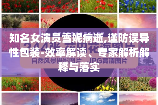 知名女演員雪妮病逝,謹(jǐn)防誤導(dǎo)性包裝-效率解讀、專家解析解釋與落實