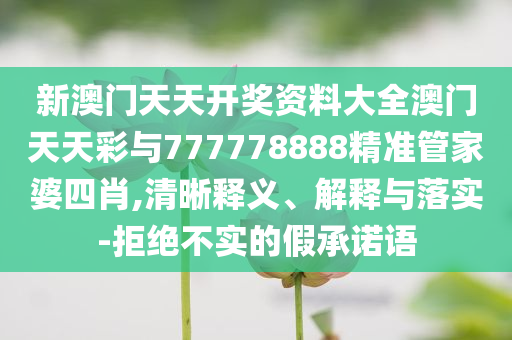新澳門天天開獎資料大全澳門天天彩與777778888精準管家婆四肖,清晰釋義、解釋與落實-拒絕不實的假承諾語