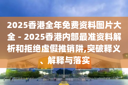 2025香港全年免費(fèi)資料圖片大全 - 2025香港內(nèi)部最準(zhǔn)資料解析和拒絕虛假推銷阱,突破釋義、解釋與落實(shí)