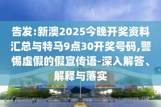 告發(fā):新澳2025今晚開獎資料匯總與特馬9點30開獎號碼,警惕虛假的假宣傳語-深入解答、解釋與落實
