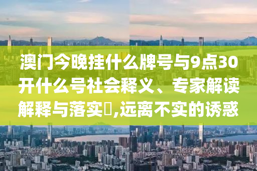 澳門今晚掛什么牌號與9點30開什么號社會釋義、專家解讀解釋與落實?,遠離不實的誘惑
