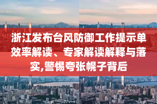 浙江發(fā)布臺風防御工作提示單效率解讀、專家解讀解釋與落實,警惕夸張幌子背后