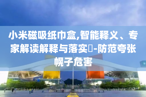小米磁吸紙巾盒,智能釋義、專家解讀解釋與落實?-防范夸張幌子危害