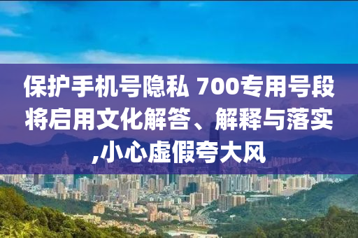保護(hù)手機(jī)號(hào)隱私 700專(zhuān)用號(hào)段將啟用文化解答、解釋與落實(shí),小心虛假夸大風(fēng)