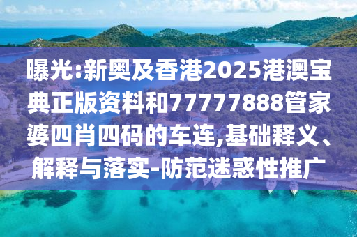 曝光:新奧及香港2025港澳寶典正版資料和77777888管家婆四肖四碼的車連,基礎(chǔ)釋義、解釋與落實-防范迷惑性推廣