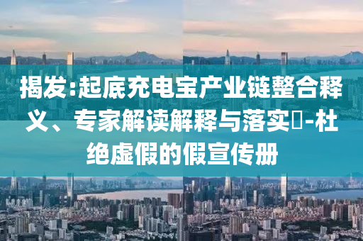 揭發(fā):起底充電寶產業(yè)鏈整合釋義、專家解讀解釋與落實?-杜絕虛假的假宣傳冊