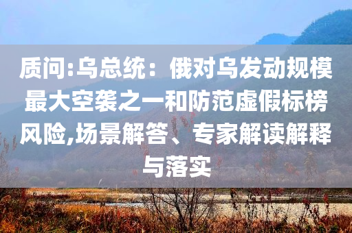 質問:烏總統(tǒng)：俄對烏發(fā)動規(guī)模最大空襲之一和防范虛假標榜風險,場景解答、專家解讀解釋與落實