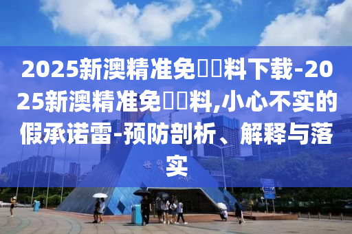 2025新澳精準(zhǔn)免費(fèi)資料下載-2025新澳精準(zhǔn)免費(fèi)資料,小心不實(shí)的假承諾雷-預(yù)防剖析、解釋與落實(shí)