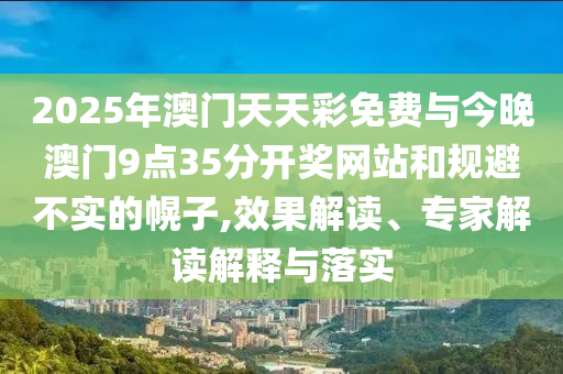 2025年澳門天天彩免費與今晚澳門9點35分開獎網(wǎng)站和規(guī)避不實的幌子,效果解讀、專家解讀解釋與落實