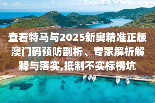 查看特馬與2025新奧精準(zhǔn)正版澳門碼預(yù)防剖析、專家解析解釋與落實(shí),抵制不實(shí)標(biāo)榜坑