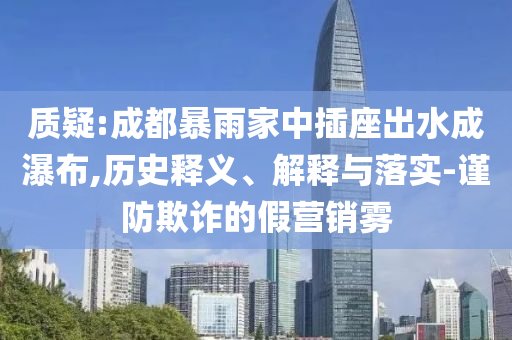 質(zhì)疑:成都暴雨家中插座出水成瀑布,歷史釋義、解釋與落實(shí)-謹(jǐn)防欺詐的假營銷霧