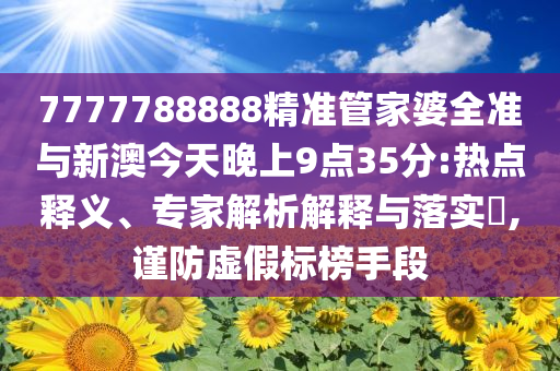 7777788888精準(zhǔn)管家婆全準(zhǔn)與新澳今天晚上9點35分:熱點釋義、專家解析解釋與落實?,謹(jǐn)防虛假標(biāo)榜手段