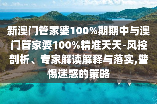 新澳門管家婆100%期期中與澳門管家婆100%精準(zhǔn)天天-風(fēng)控剖析、專家解讀解釋與落實,警惕迷惑的策略