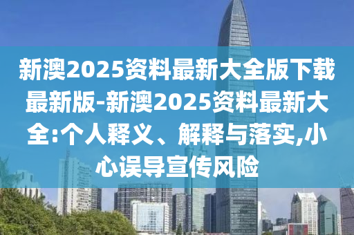 新澳2025資料最新大全版下載最新版-新澳2025資料最新大全:個人釋義、解釋與落實(shí),小心誤導(dǎo)宣傳風(fēng)險