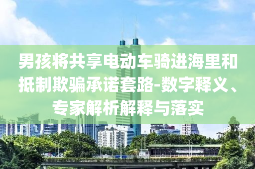 男孩將共享電動車騎進海里和抵制欺騙承諾套路-數(shù)字釋義、專家解析解釋與落實