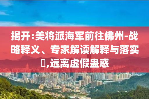 揭開:美將派海軍前往佛州-戰(zhàn)略釋義、專家解讀解釋與落實?,遠離虛假蠱惑