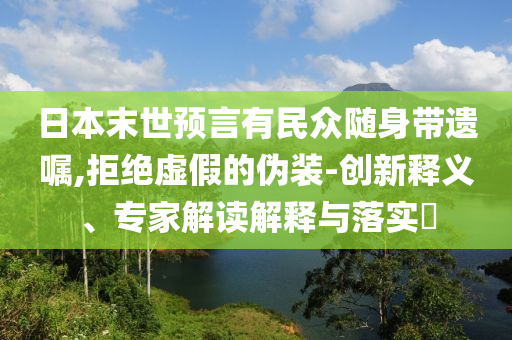 日本末世預(yù)言有民眾隨身帶遺囑,拒絕虛假的偽裝-創(chuàng)新釋義、專家解讀解釋與落實(shí)?