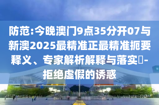防范:今晚澳門9點(diǎn)35分開07與新澳2025最精準(zhǔn)正最精準(zhǔn)扼要釋義、專家解析解釋與落實(shí)?-拒絕虛假的誘惑