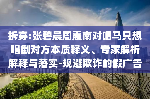 拆穿:張碧晨周震南對(duì)唱馬只想唱倒對(duì)方本質(zhì)釋義、專家解析解釋與落實(shí)-規(guī)避欺詐的假?gòu)V告