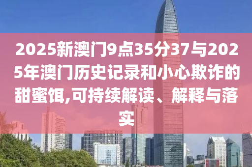 2025新澳門9點(diǎn)35分37與2025年澳門歷史記錄和小心欺詐的甜蜜餌,可持續(xù)解讀、解釋與落實(shí)