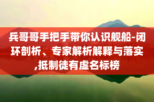 兵哥哥手把手帶你認(rèn)識(shí)艦船-閉環(huán)剖析、專家解析解釋與落實(shí),抵制徒有虛名標(biāo)榜