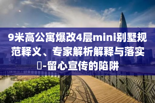 9米高公寓爆改4層mini別墅規(guī)范釋義、專家解析解釋與落實(shí)?-留心宣傳的陷阱