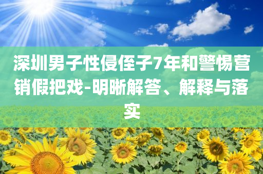 深圳男子性侵侄子7年和警惕營(yíng)銷假把戲-明晰解答、解釋與落實(shí)